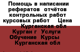 Помощь в написании рефератов, отчётов, контрольных работ, курсовых работ. › Цена ­ 250 - Курганская обл., Курган г. Услуги » Обучение. Курсы   . Курганская обл.
